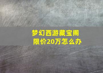 梦幻西游藏宝阁限价20万怎么办