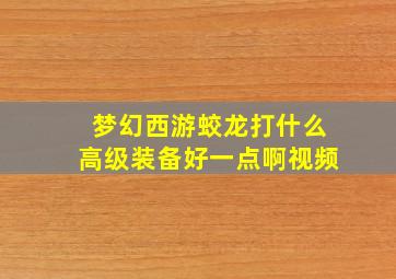 梦幻西游蛟龙打什么高级装备好一点啊视频