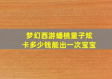 梦幻西游蟠桃童子炫卡多少钱能出一次宝宝