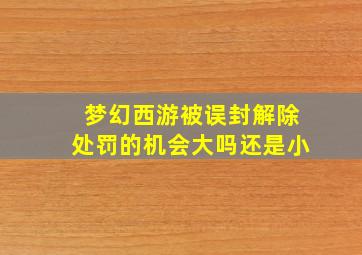 梦幻西游被误封解除处罚的机会大吗还是小