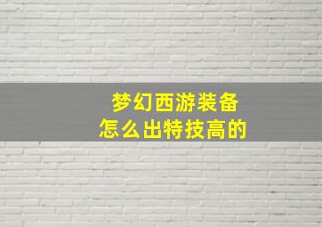 梦幻西游装备怎么出特技高的