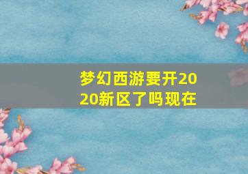 梦幻西游要开2020新区了吗现在