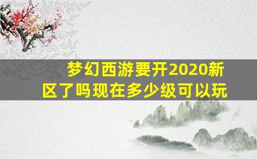 梦幻西游要开2020新区了吗现在多少级可以玩