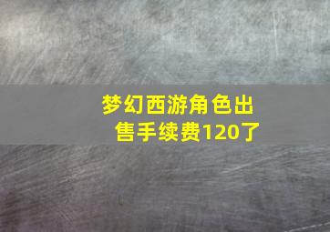 梦幻西游角色出售手续费120了