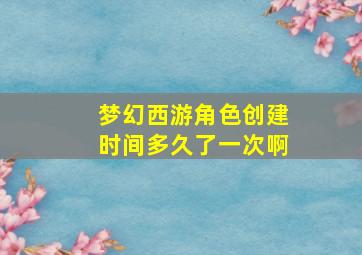 梦幻西游角色创建时间多久了一次啊