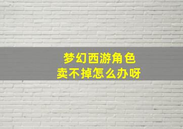 梦幻西游角色卖不掉怎么办呀