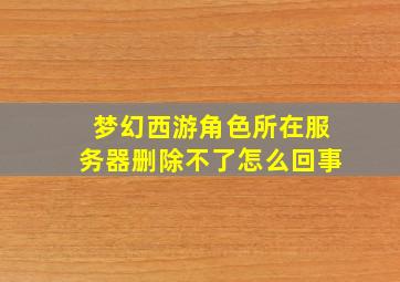 梦幻西游角色所在服务器删除不了怎么回事