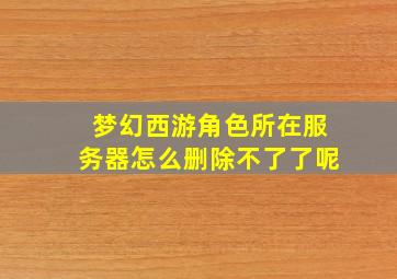 梦幻西游角色所在服务器怎么删除不了了呢