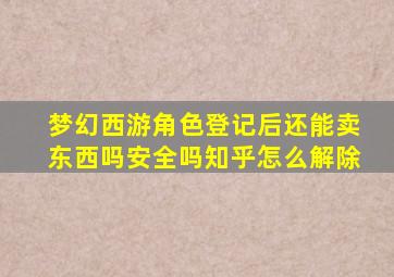 梦幻西游角色登记后还能卖东西吗安全吗知乎怎么解除