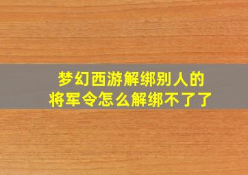 梦幻西游解绑别人的将军令怎么解绑不了了