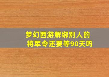 梦幻西游解绑别人的将军令还要等90天吗