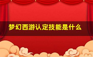 梦幻西游认定技能是什么