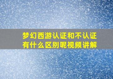 梦幻西游认证和不认证有什么区别呢视频讲解