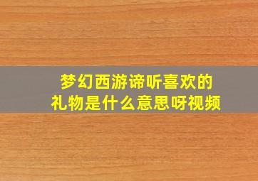 梦幻西游谛听喜欢的礼物是什么意思呀视频