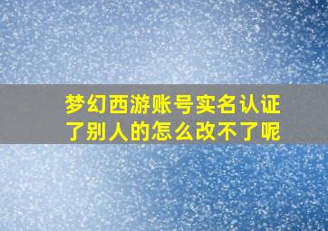 梦幻西游账号实名认证了别人的怎么改不了呢