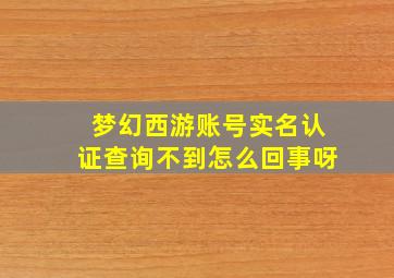 梦幻西游账号实名认证查询不到怎么回事呀