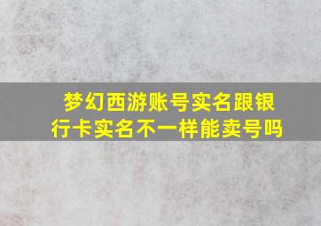 梦幻西游账号实名跟银行卡实名不一样能卖号吗