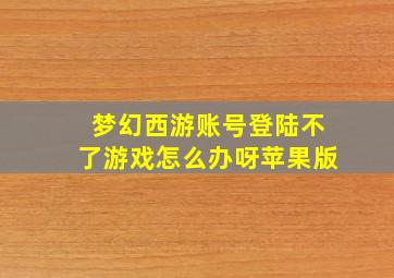 梦幻西游账号登陆不了游戏怎么办呀苹果版