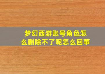 梦幻西游账号角色怎么删除不了呢怎么回事