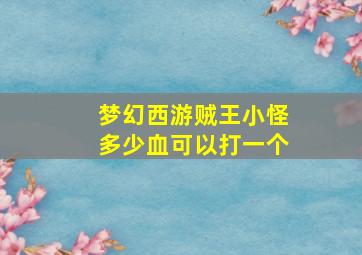 梦幻西游贼王小怪多少血可以打一个