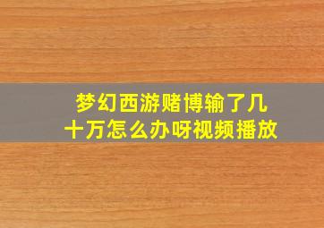 梦幻西游赌博输了几十万怎么办呀视频播放