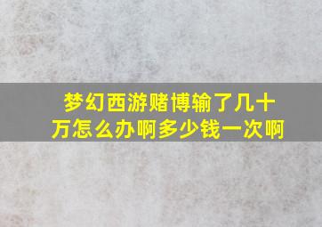 梦幻西游赌博输了几十万怎么办啊多少钱一次啊