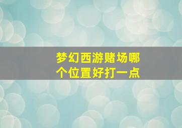 梦幻西游赌场哪个位置好打一点