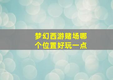 梦幻西游赌场哪个位置好玩一点