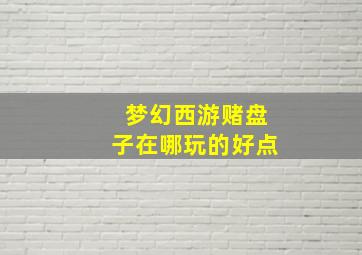 梦幻西游赌盘子在哪玩的好点