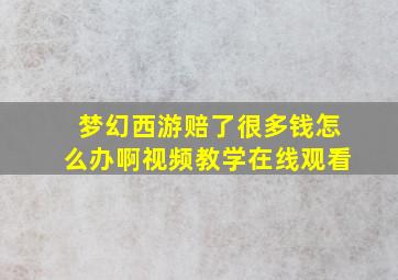 梦幻西游赔了很多钱怎么办啊视频教学在线观看