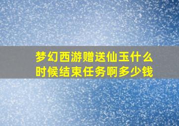 梦幻西游赠送仙玉什么时候结束任务啊多少钱