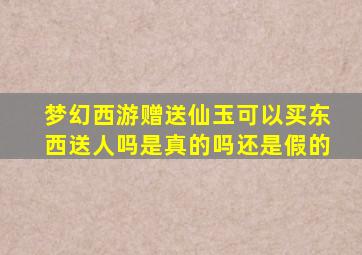 梦幻西游赠送仙玉可以买东西送人吗是真的吗还是假的