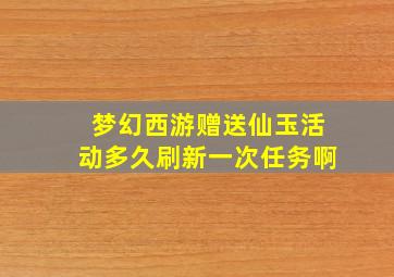 梦幻西游赠送仙玉活动多久刷新一次任务啊