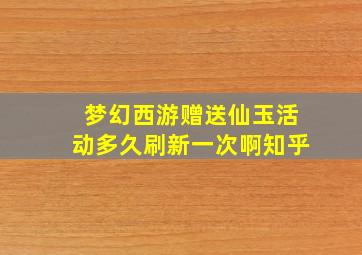 梦幻西游赠送仙玉活动多久刷新一次啊知乎