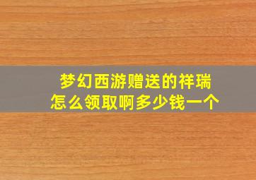 梦幻西游赠送的祥瑞怎么领取啊多少钱一个