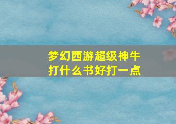 梦幻西游超级神牛打什么书好打一点