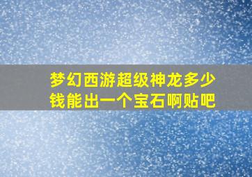 梦幻西游超级神龙多少钱能出一个宝石啊贴吧