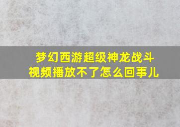 梦幻西游超级神龙战斗视频播放不了怎么回事儿