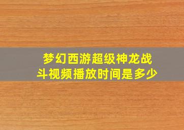 梦幻西游超级神龙战斗视频播放时间是多少