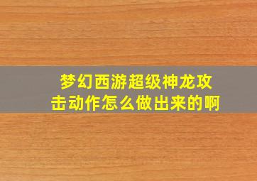 梦幻西游超级神龙攻击动作怎么做出来的啊