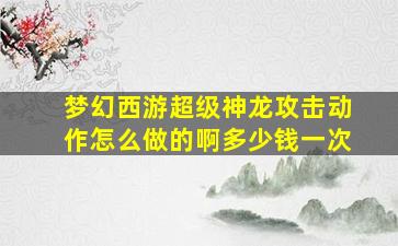 梦幻西游超级神龙攻击动作怎么做的啊多少钱一次