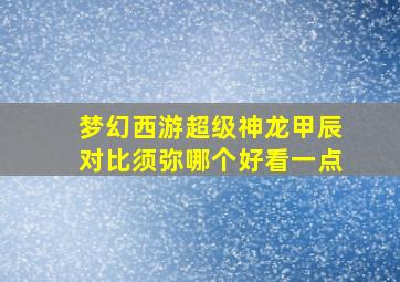 梦幻西游超级神龙甲辰对比须弥哪个好看一点