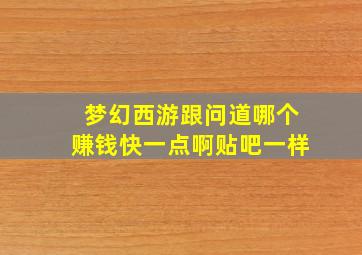 梦幻西游跟问道哪个赚钱快一点啊贴吧一样