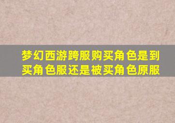 梦幻西游跨服购买角色是到买角色服还是被买角色原服