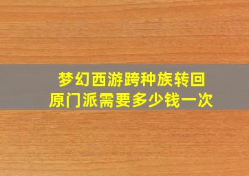 梦幻西游跨种族转回原门派需要多少钱一次