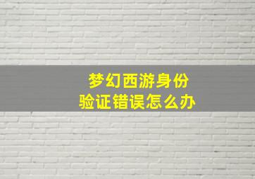 梦幻西游身份验证错误怎么办