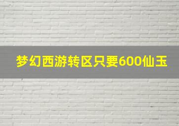 梦幻西游转区只要600仙玉