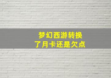 梦幻西游转换了月卡还是欠点