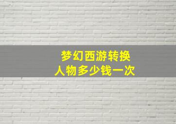 梦幻西游转换人物多少钱一次