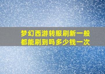 梦幻西游转服刷新一般都能刷到吗多少钱一次